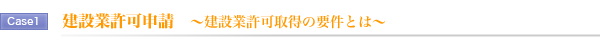 Case1.建設業許可申請 ~建設業許可取得の要件とは~ Case1.建設業許可申請 ~建設業許可取得の要件とは~